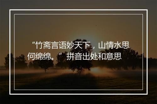 “竹斋言语妙天下，山情水思何绵绵。”拼音出处和意思