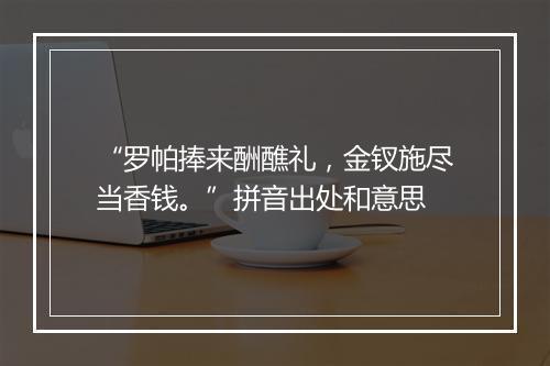 “罗帕捧来酬醮礼，金钗施尽当香钱。”拼音出处和意思