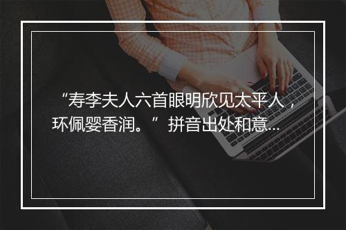 “寿李夫人六首眼明欣见太平人，环佩婴香润。”拼音出处和意思