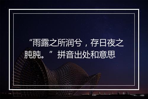 “雨露之所润兮，存日夜之肫肫。”拼音出处和意思