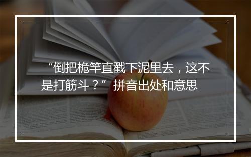 “倒把桅竿直戳下泥里去，这不是打筋斗？”拼音出处和意思