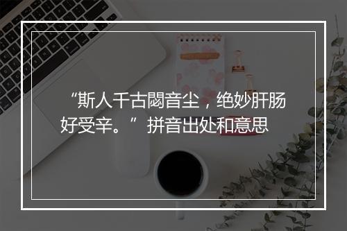 “斯人千古閟音尘，绝妙肝肠好受辛。”拼音出处和意思