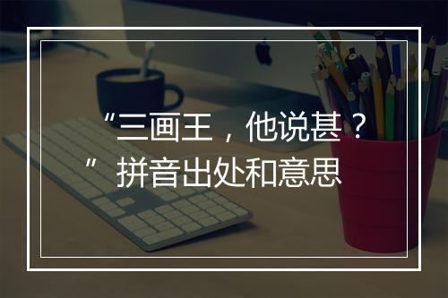 “三画王，他说甚？”拼音出处和意思