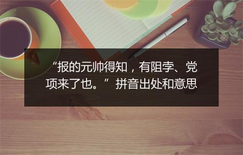 “报的元帅得知，有阻孛、党项来了也。”拼音出处和意思