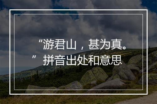 “游君山，甚为真。”拼音出处和意思