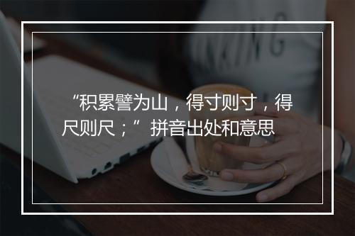 “积累譬为山，得寸则寸，得尺则尺；”拼音出处和意思