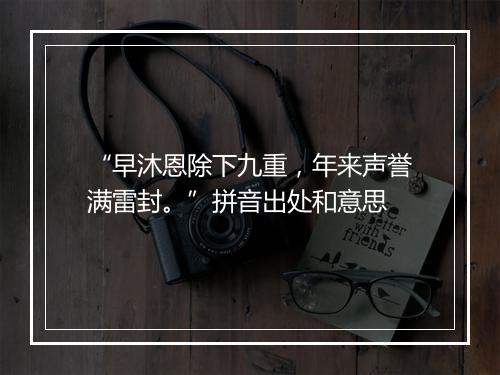 “早沐恩除下九重，年来声誉满雷封。”拼音出处和意思