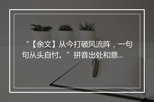 “【余文】从今打破风流阵，一句句从头自忖。”拼音出处和意思