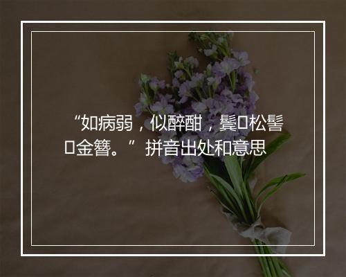 “如病弱，似醉酣，鬓松髻金簪。”拼音出处和意思