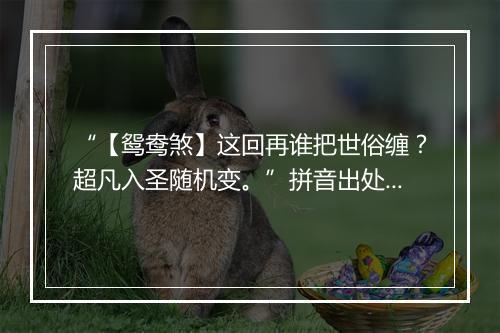 “【鸳鸯煞】这回再谁把世俗缠？超凡入圣随机变。”拼音出处和意思