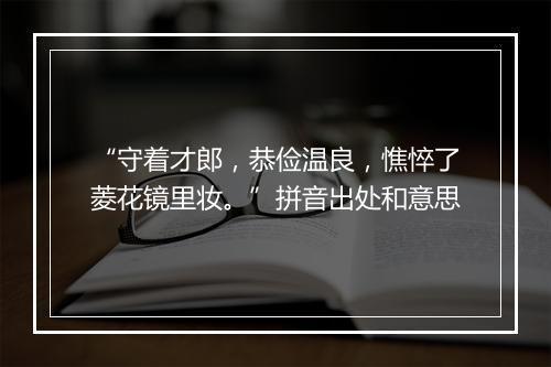 “守着才郎，恭俭温良，憔悴了菱花镜里妆。”拼音出处和意思