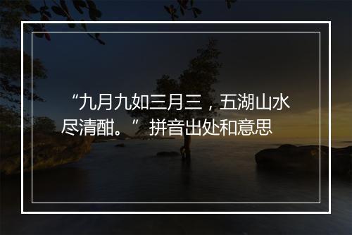 “九月九如三月三，五湖山水尽清酣。”拼音出处和意思