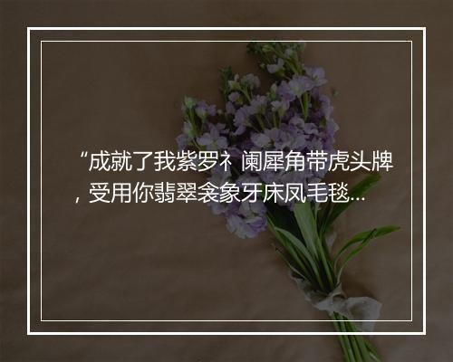 “成就了我紫罗礻阑犀角带虎头牌，受用你翡翠衾象牙床凤毛毯。”拼音出处和意思