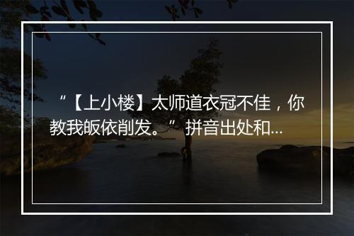 “【上小楼】太师道衣冠不佳，你教我皈依削发。”拼音出处和意思