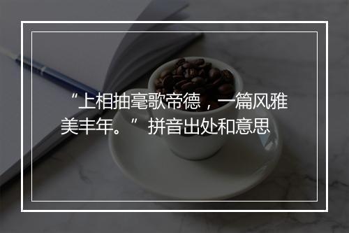 “上相抽毫歌帝德，一篇风雅美丰年。”拼音出处和意思