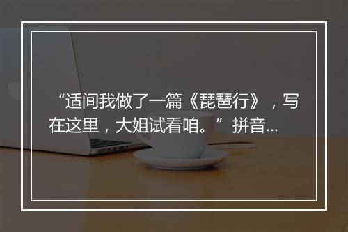 “适间我做了一篇《琵琶行》，写在这里，大姐试看咱。”拼音出处和意思