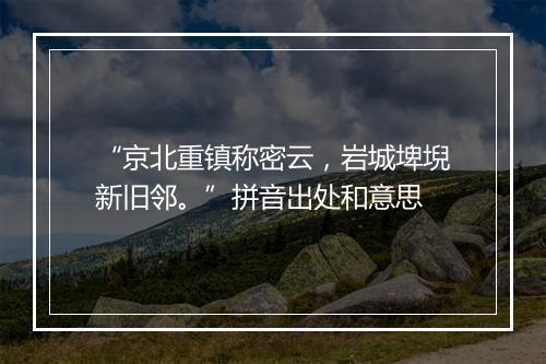 “京北重镇称密云，岩城埤堄新旧邻。”拼音出处和意思