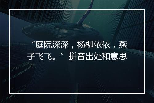 “庭院深深，杨柳依依，燕子飞飞。”拼音出处和意思