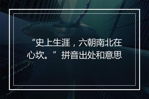 “史上生涯，六朝南北在心坎。”拼音出处和意思