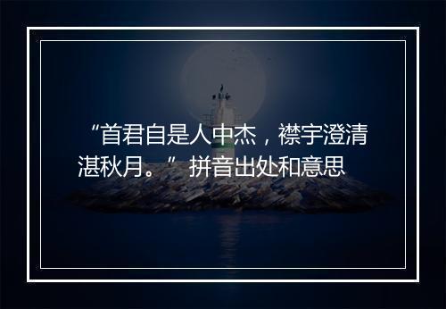 “首君自是人中杰，襟宇澄清湛秋月。”拼音出处和意思