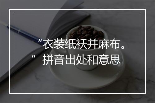 “衣装纸袄并麻布。”拼音出处和意思