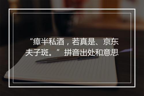 “瘴半私酒，若真是、京东夫子斑。”拼音出处和意思