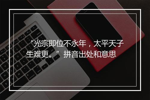 “光宗即位不永年，太平天子生难更。”拼音出处和意思