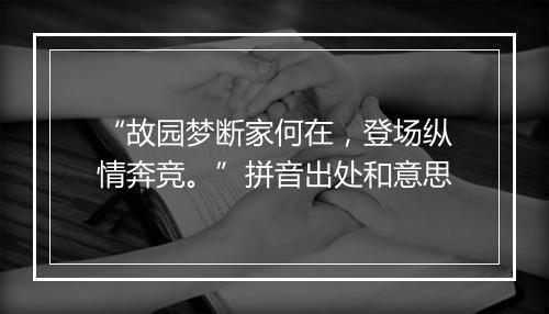 “故园梦断家何在，登场纵情奔竞。”拼音出处和意思