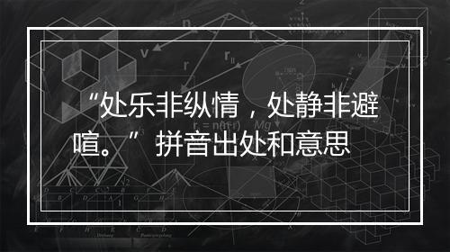 “处乐非纵情，处静非避喧。”拼音出处和意思