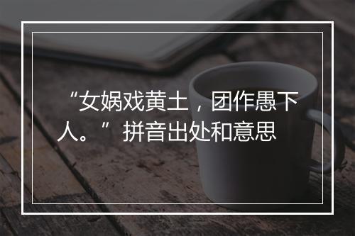 “女娲戏黄土，团作愚下人。”拼音出处和意思