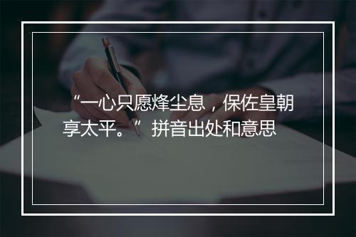 “一心只愿烽尘息，保佐皇朝享太平。”拼音出处和意思