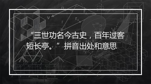 “三世功名今古史，百年过客短长亭。”拼音出处和意思