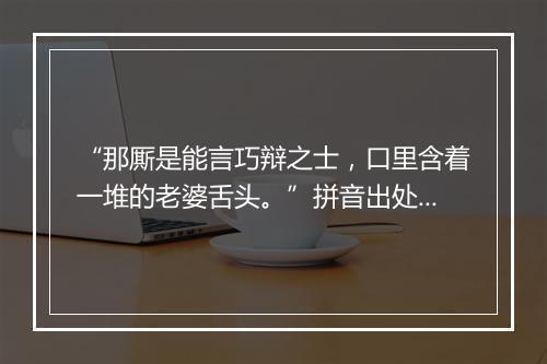 “那厮是能言巧辩之士，口里含着一堆的老婆舌头。”拼音出处和意思