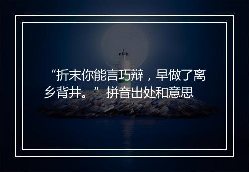 “折末你能言巧辩，早做了离乡背井。”拼音出处和意思