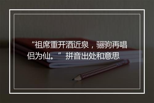 “祖席重开酒近泉，骊驹再唱侣为仙。”拼音出处和意思