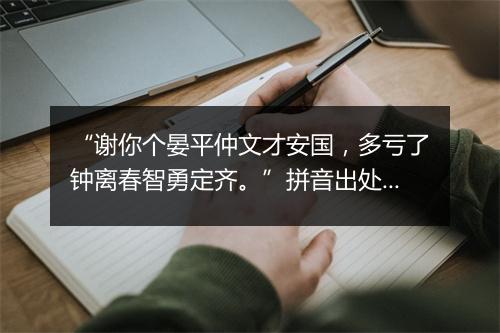 “谢你个晏平仲文才安国，多亏了钟离春智勇定齐。”拼音出处和意思