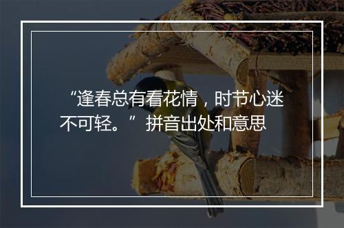 “逢春总有看花情，时节心迷不可轻。”拼音出处和意思