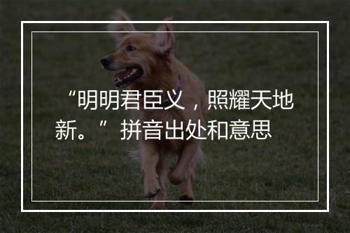 “明明君臣义，照耀天地新。”拼音出处和意思