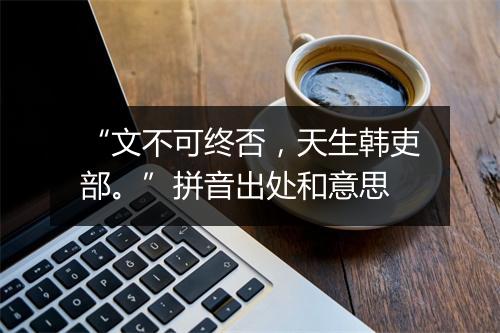 “文不可终否，天生韩吏部。”拼音出处和意思