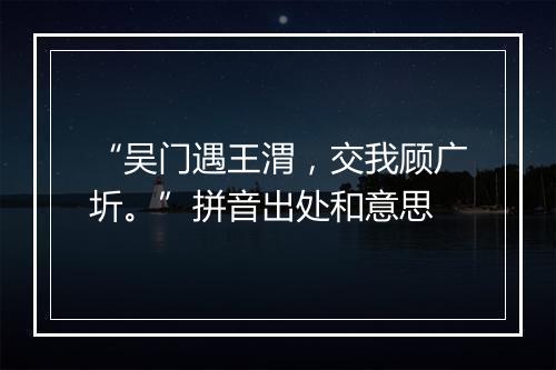 “吴门遇王渭，交我顾广圻。”拼音出处和意思