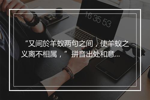 “又间於羊蚁两句之间，使羊蚁之义离不相属，”拼音出处和意思