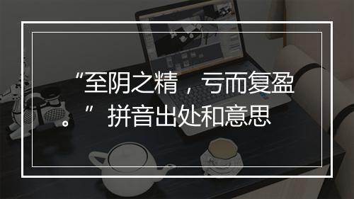 “至阴之精，亏而复盈。”拼音出处和意思