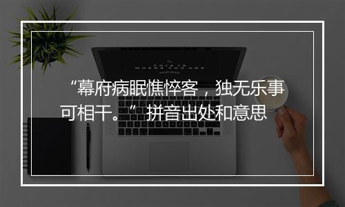 “幕府病眠憔悴客，独无乐事可相干。”拼音出处和意思