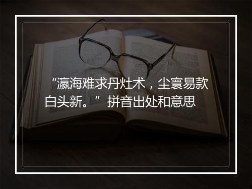 “瀛海难求丹灶术，尘寰易款白头新。”拼音出处和意思