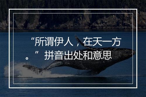 “所谓伊人，在天一方。”拼音出处和意思