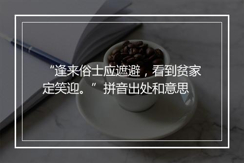 “逢来俗士应遮避，看到贫家定笑迎。”拼音出处和意思