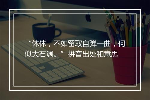 “休休，不如留取自弹一曲，何似大石调。”拼音出处和意思