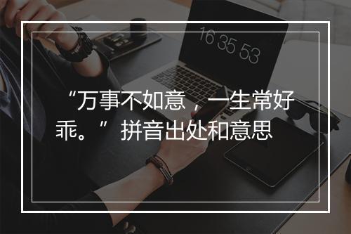 “万事不如意，一生常好乖。”拼音出处和意思