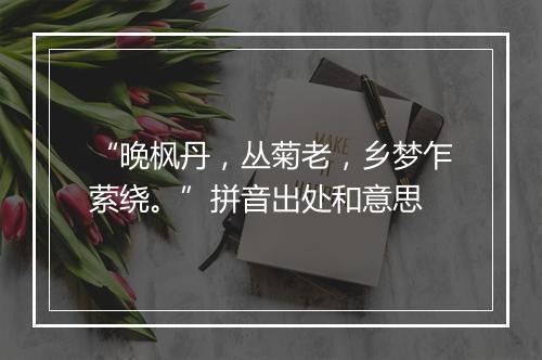 “晚枫丹，丛菊老，乡梦乍萦绕。”拼音出处和意思