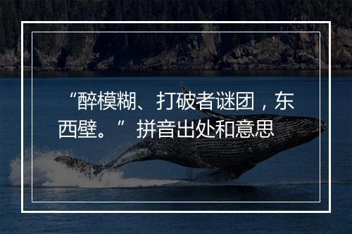 “醉模糊、打破者谜团，东西壁。”拼音出处和意思